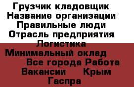 Грузчик-кладовщик › Название организации ­ Правильные люди › Отрасль предприятия ­ Логистика › Минимальный оклад ­ 30 000 - Все города Работа » Вакансии   . Крым,Гаспра